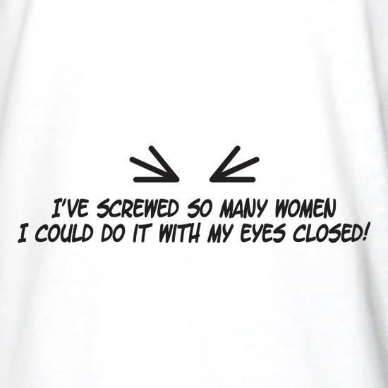 I've Screwed So Many Women I Could Do It With My Eyes Closed! t shirt