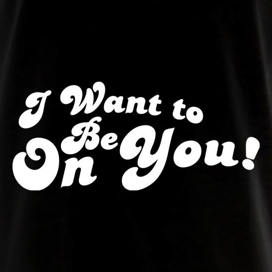 I Want To Be On You t shirt