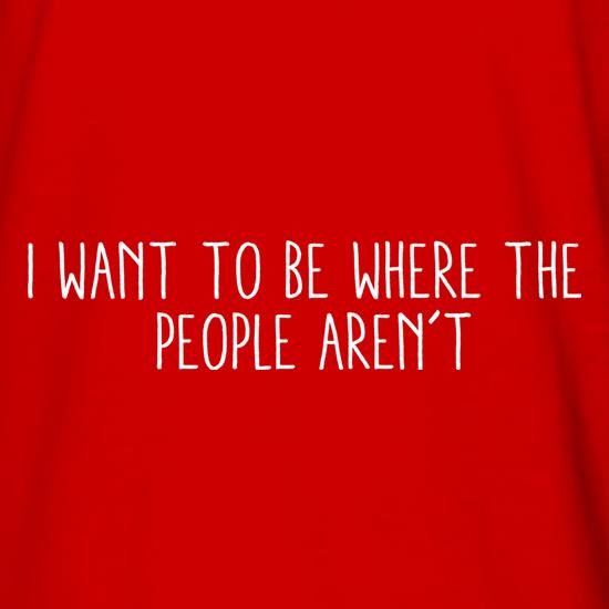 I Want To Be Where The People Aren't t shirt
