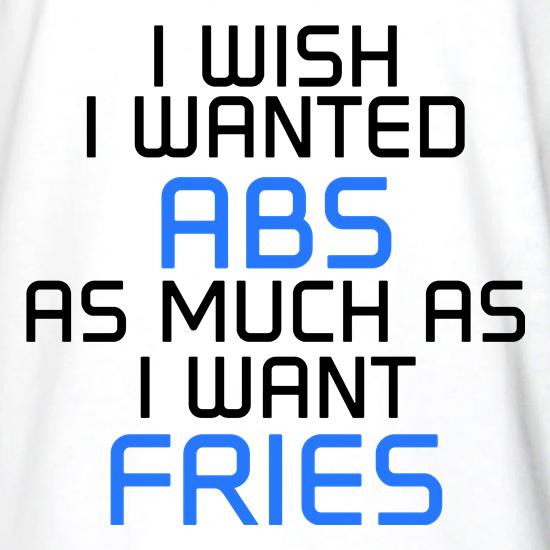 I Wish I Wanted Abs As Much As I Want Fries t shirt