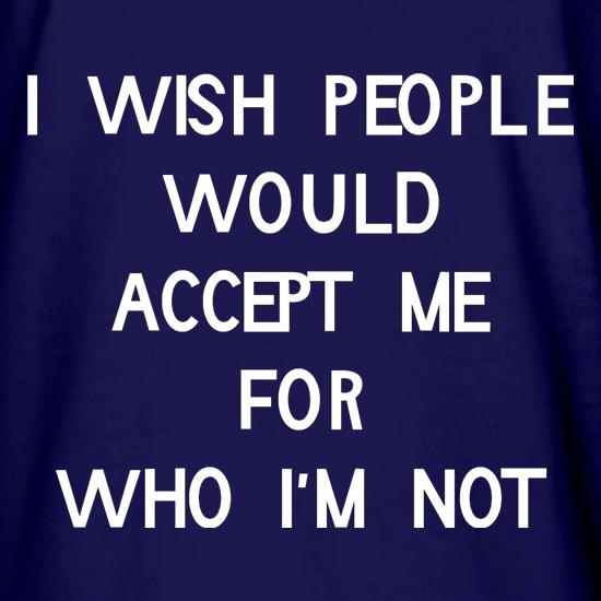 i wish people would accept me for who i'm not t shirt
