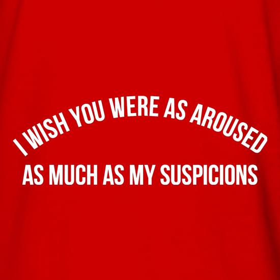 i wish you were as aroused as much as my suspicions t shirt
