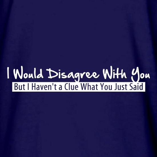 I would disagree with you, but I haven't a clue what you just said t shirt