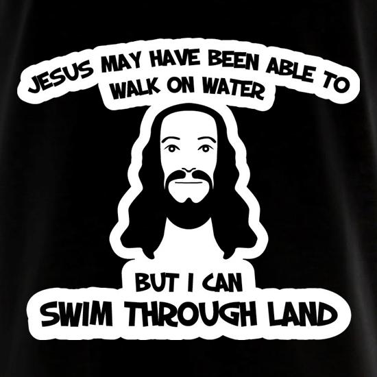 Jesus May Have Been Able To Walk On Water But I Can Swim Through Land t shirt