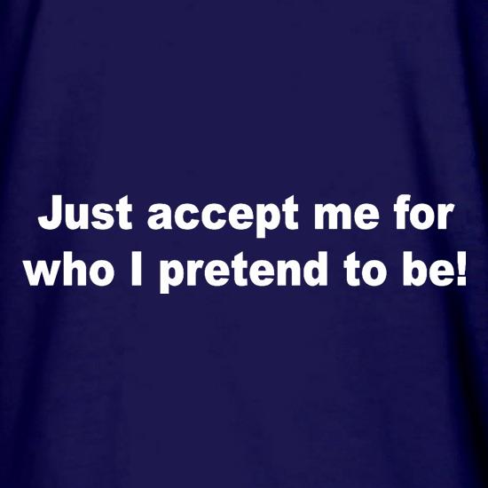 Just Accept Me For Who I Pretend To Be t shirt