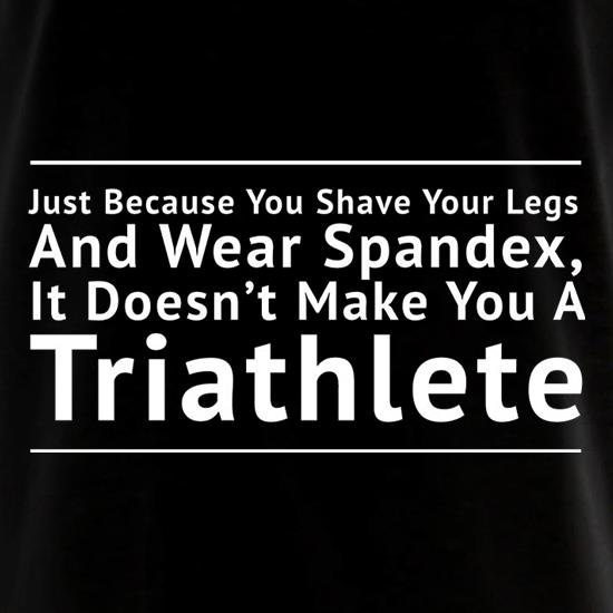 Just Because You Shave Your Legs And Wear Spandex It Doesn't Make Your A Triathlete t shirt