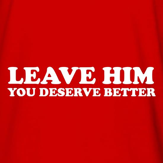 Leave him you deserve better t shirt
