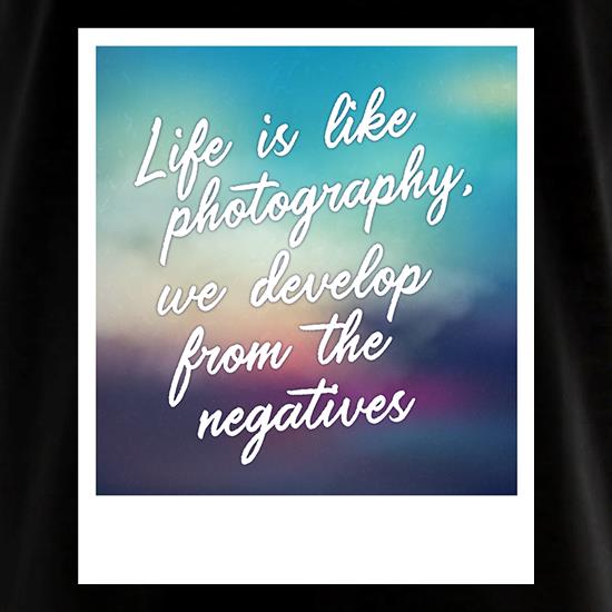 Life Is Like Photography, We Develop From The Negatives t shirt