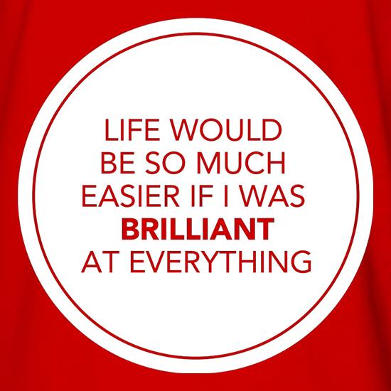 Life Would Be So Much Easier If I Was Brilliant At Everything t shirt