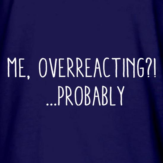 Me, Overreacting?! ... Probably t shirt