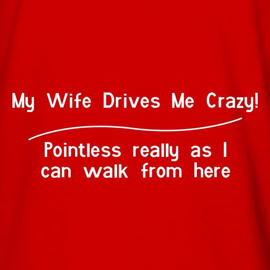 my wife drives me crazy, pointless really as i can walk from here t shirt