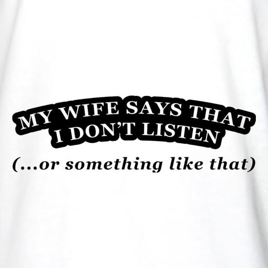 My Wife Says I Don't Listen (Or Something Like That) t shirt