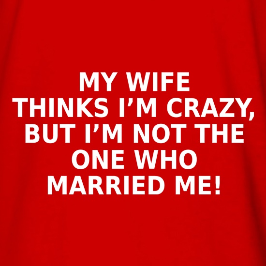My Wife Thinks I'm Crazy t shirt