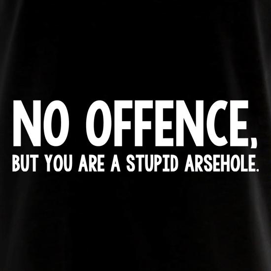 No Offence, But You Are A Stupid Arsehole. t shirt