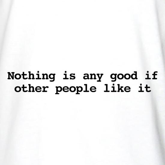 Nothing Is Any Good If Other People Like It t shirt
