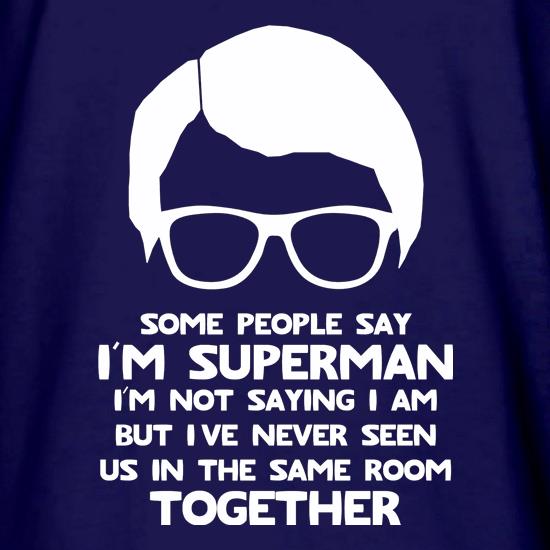 Some people say I'm Superman,I'm not saying I am but I've never seen us in the same room together! t shirt