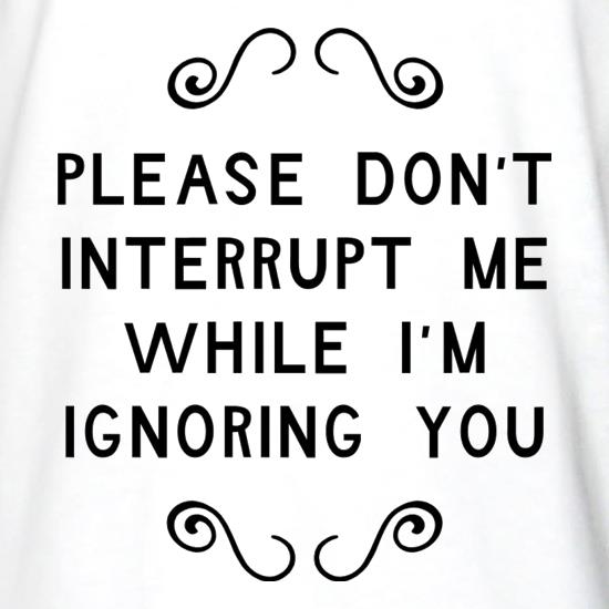 Please Don't Interrupt Me While I'm Ignoring You t shirt