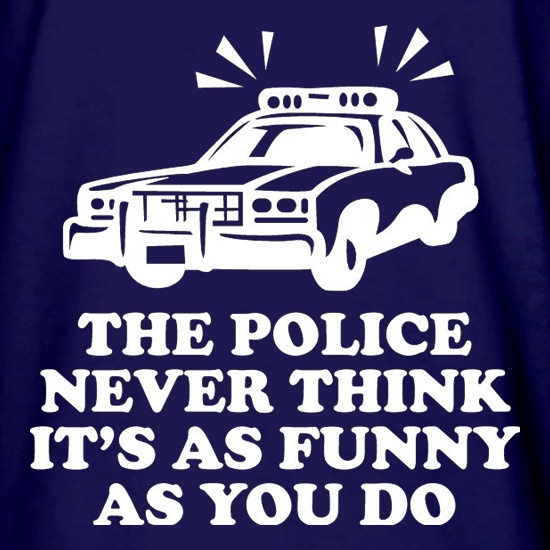 The Police Never Think It's As Funny As You Do t shirt