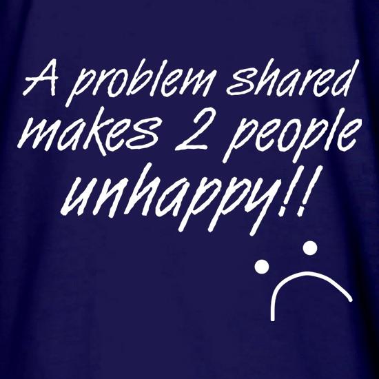 A Problem Shared Makes Two People Unhappy! t shirt