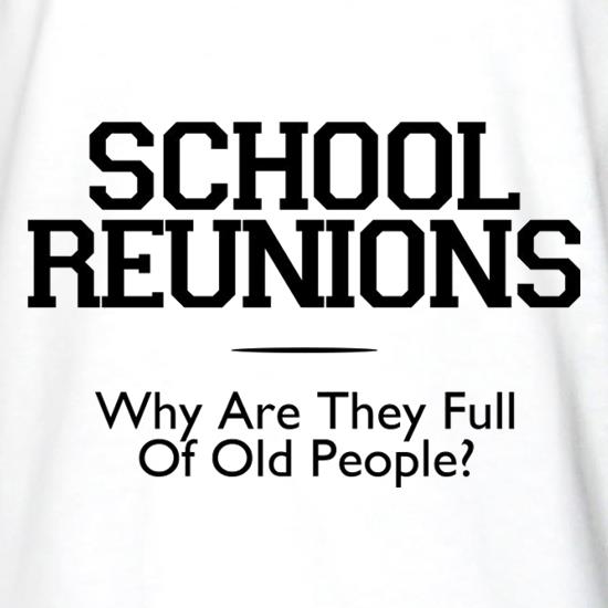School Reunions Why Are They Full Of Old People? t shirt