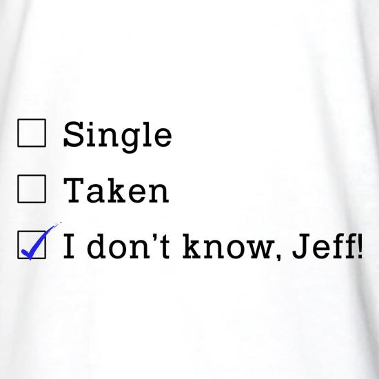 Single, Taken, I Don't Know, Jeff! t shirt
