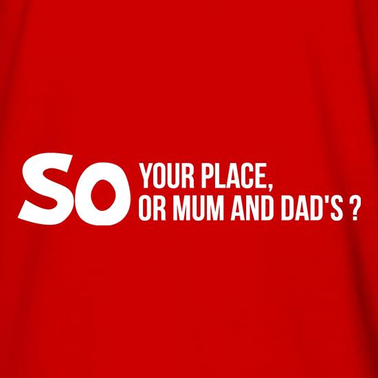 So your place or mum and dad's? t shirt