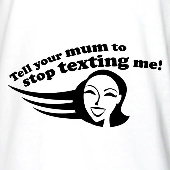 Tell Your Mum To Stop Texting Me! t shirt