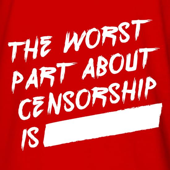 The Worst Part About Censorship Is,,, t shirt