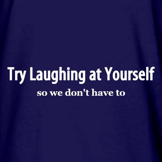 Try laughing at yourself, so we don't have to! t shirt