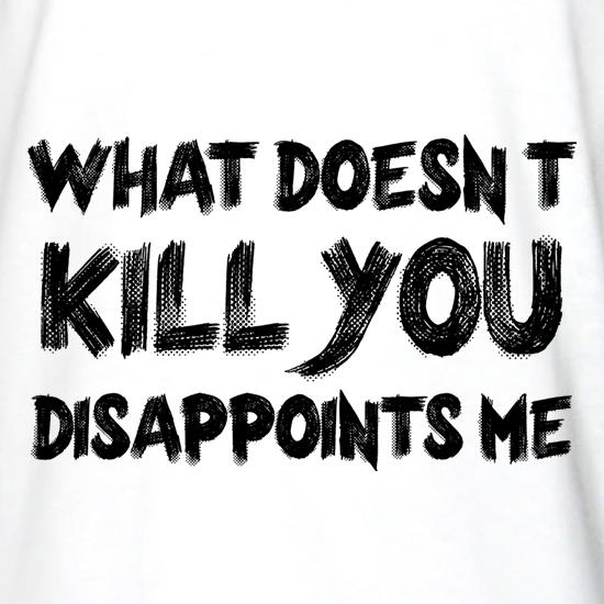 What Doesn't Kill You Disappoints Me t shirt