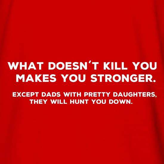 What Doesn't Kill You Makes Stronger Except Dads With Pretty Daughters They Will Hunt You Down t shirt