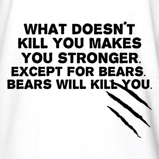 What Doesn't Kill You Makes You Stronger. Except For Bears. Bears Will Kill You. t shirt