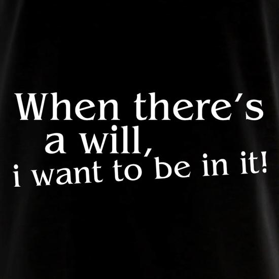 When there's a will, i want to be in it! t shirt