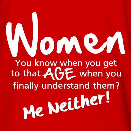 WOMEN, you know when you get to that age when you finally undertand them, me neither t shirt