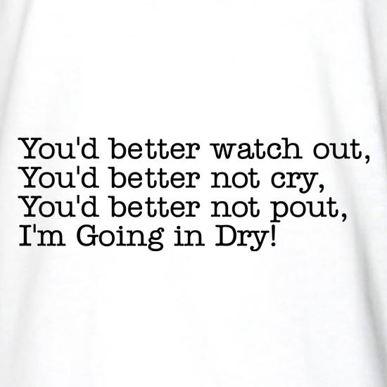 You'd better watch out I'm going in dry... t shirt