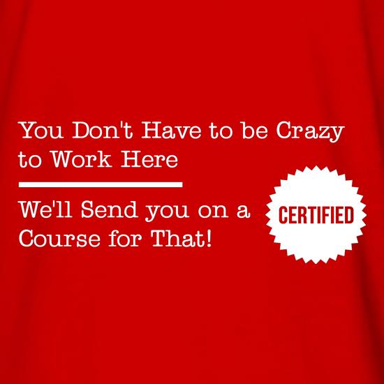 you don't have to be crazy to work here, we'll send you on a course for that t shirt