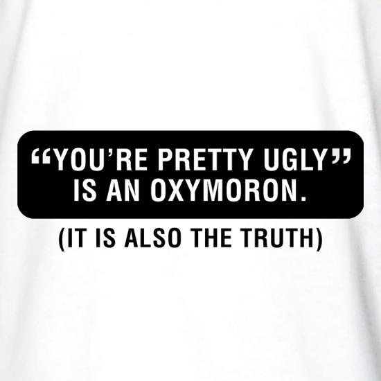 You're Pretty Ugly Is An Oxymoron (It Is Also The Truth) t shirt