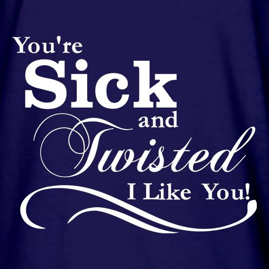 you're sick and twisted, I like you! t shirt