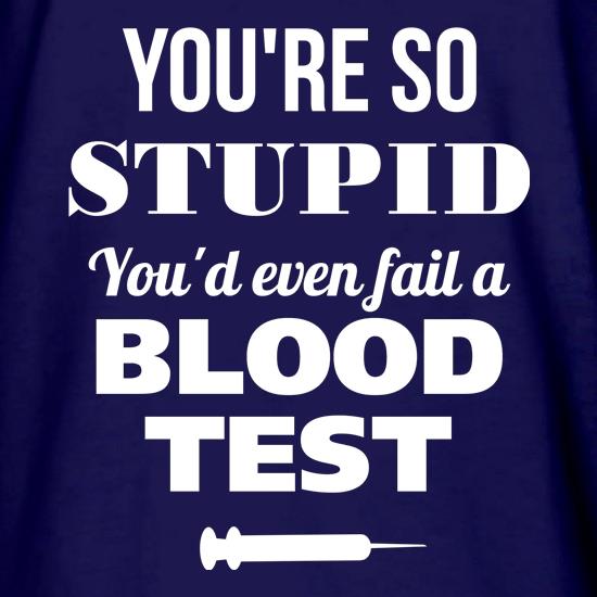 You're so Stupid, You'd even fail a Blood Test t shirt