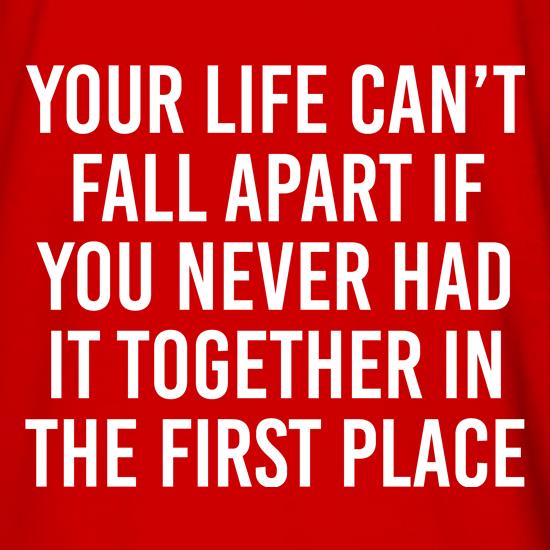 Your Life Can't Fall Apart If You Never Had It Together In The First Place t shirt