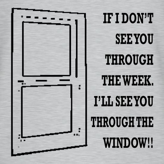 If I don't see you through the week. I'll see you through the window t shirt