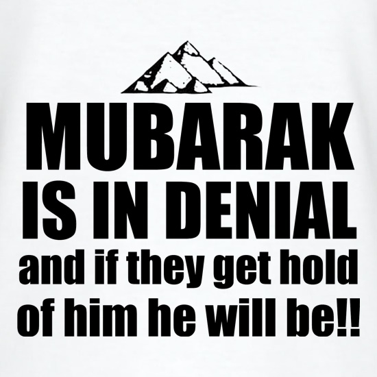Mubarak is in denial and if they get hold of him he will be t shirt