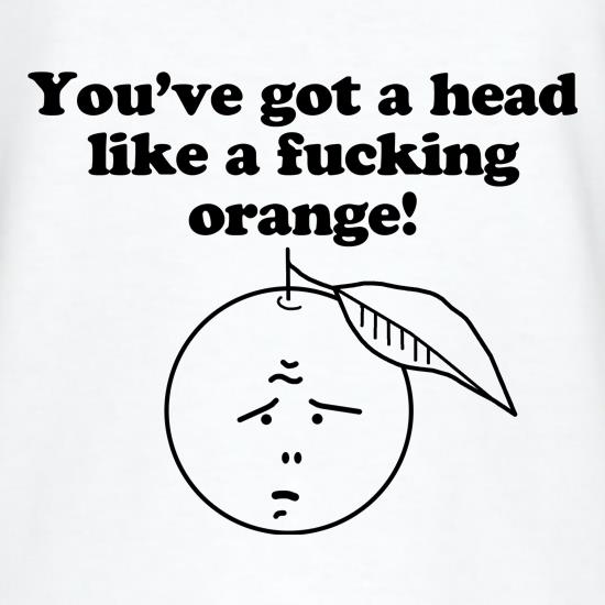 You've got a head like a f**king orange t shirt