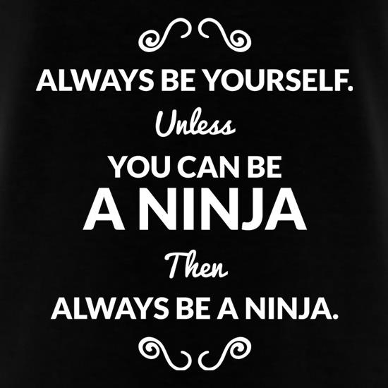 Always Be Yourself. Unless You Can Be A Ninja Then Always Be A Ninja t shirt