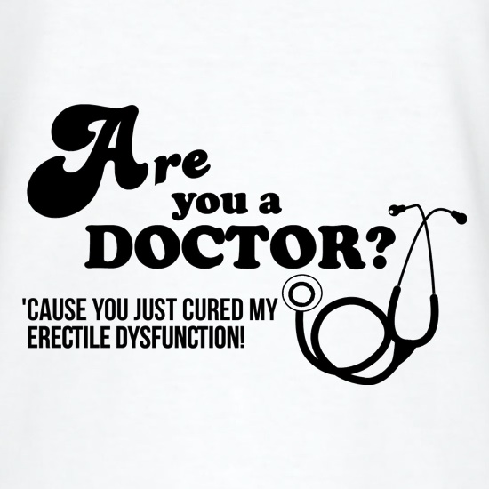 Are you a Doctor 'cause you just cured my erectile dysfunction t shirt