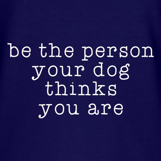 Be The Person Your Dog Thinks You Are t shirt