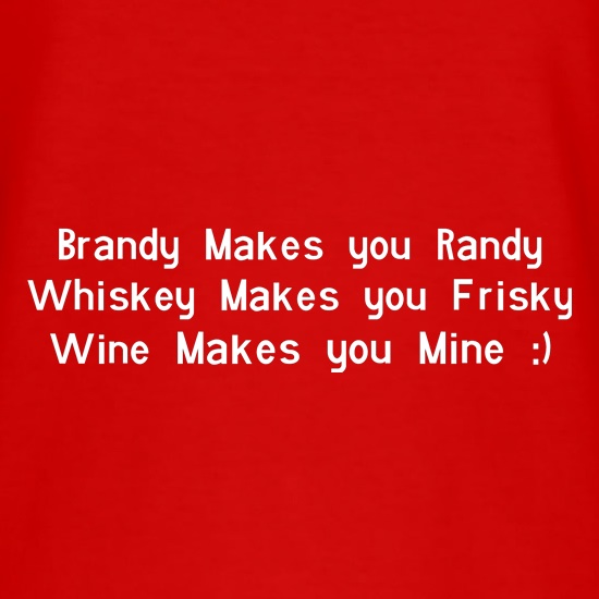 Brandy Makes You Randy, Whiskey Makes You Frisky Wine Makes You Mine t shirt