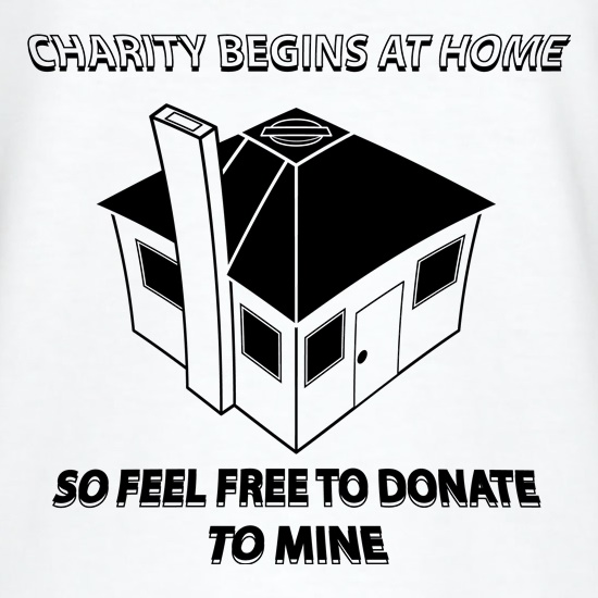 Charity Begins at Home So Feel free to donate to mine t shirt