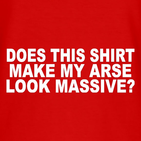 Does This Shirt Make My Arse Look Massive? t shirt