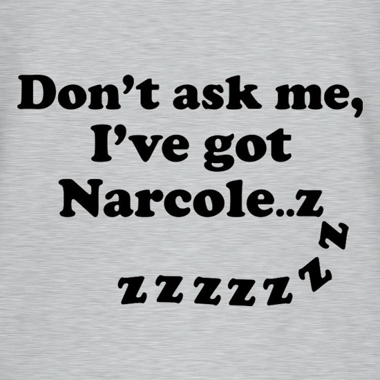 Don't Ask Me, I've Got Narcole..zzz t shirt